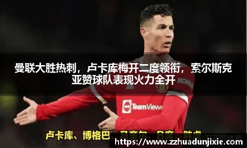 曼联大胜热刺，卢卡库梅开二度领衔，索尔斯克亚赞球队表现火力全开